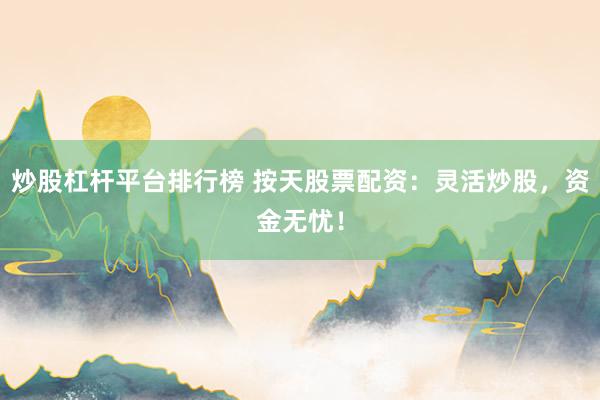 炒股杠杆平台排行榜 按天股票配资：灵活炒股，资金无忧！