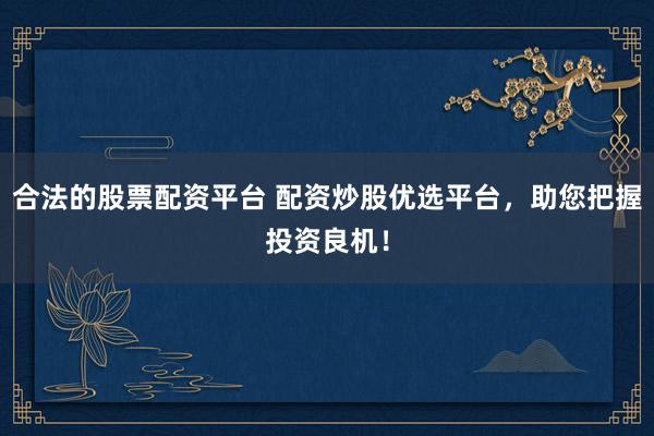 合法的股票配资平台 配资炒股优选平台，助您把握投资良机！