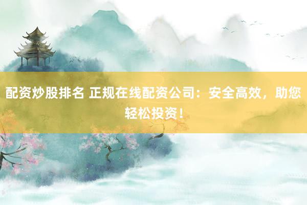 配资炒股排名 正规在线配资公司：安全高效，助您轻松投资！