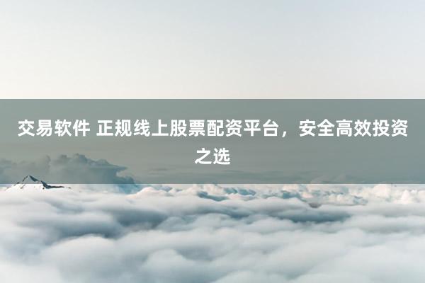 交易软件 正规线上股票配资平台，安全高效投资之选