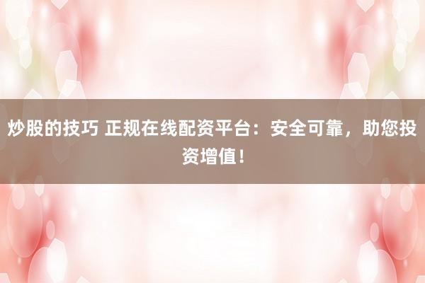 炒股的技巧 正规在线配资平台：安全可靠，助您投资增值！