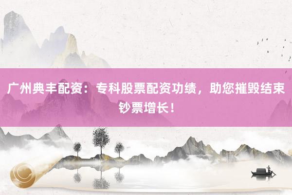 广州典丰配资：专科股票配资功绩，助您摧毁结束钞票增长！