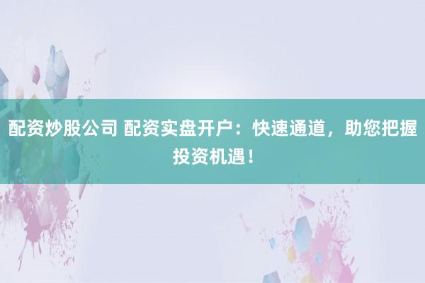 配资炒股公司 配资实盘开户：快速通道，助您把握投资机遇！