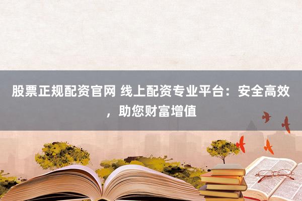 股票正规配资官网 线上配资专业平台：安全高效，助您财富增值