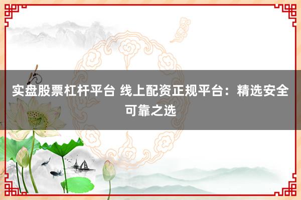 实盘股票杠杆平台 线上配资正规平台：精选安全可靠之选