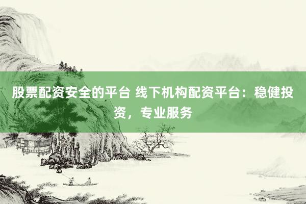 股票配资安全的平台 线下机构配资平台：稳健投资，专业服务