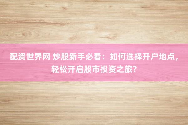配资世界网 炒股新手必看：如何选择开户地点，轻松开启股市投资之旅？