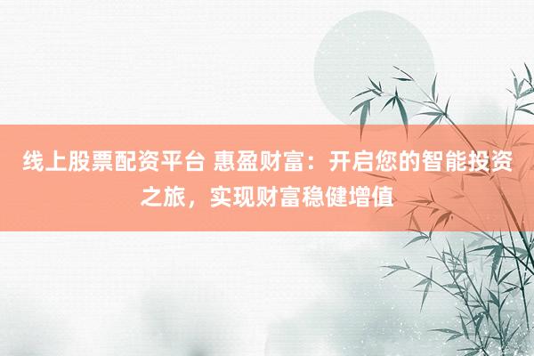 线上股票配资平台 惠盈财富：开启您的智能投资之旅，实现财富稳健增值