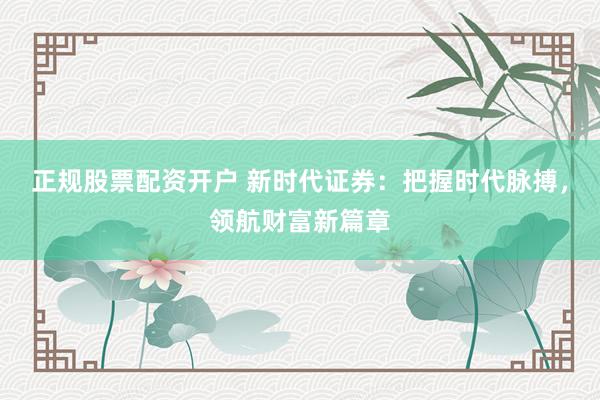 正规股票配资开户 新时代证券：把握时代脉搏，领航财富新篇章