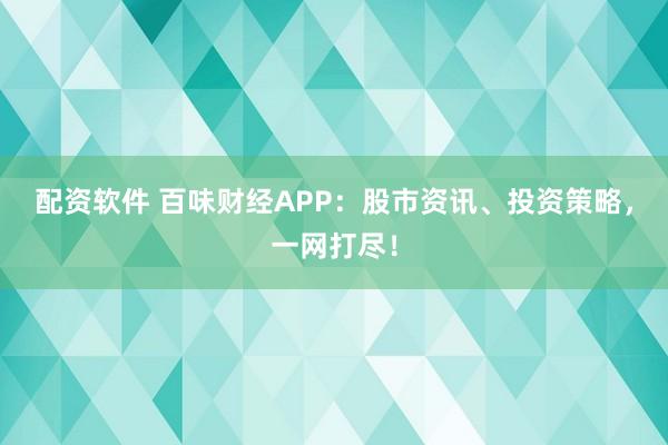 配资软件 百味财经APP：股市资讯、投资策略，一网打尽！