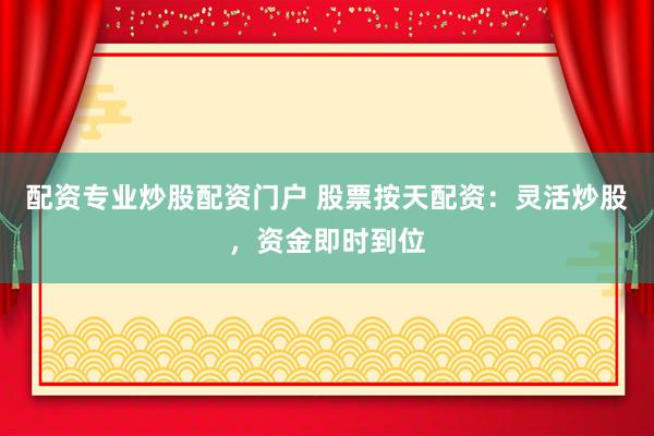 配资专业炒股配资门户 股票按天配资：灵活炒股，资金即时到位