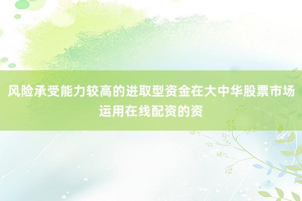 风险承受能力较高的进取型资金在大中华股票市场运用在线配资的资