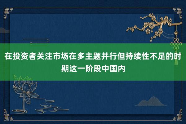 在投资者关注市场在多主题并行但持续性不足的时期这一阶段中国内