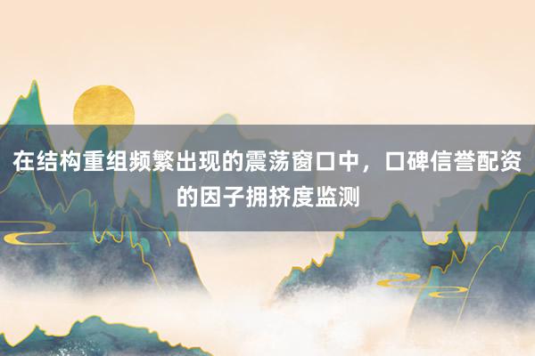 在结构重组频繁出现的震荡窗口中，口碑信誉配资的因子拥挤度监测