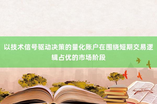 以技术信号驱动决策的量化账户在围绕短期交易逻辑占优的市场阶段