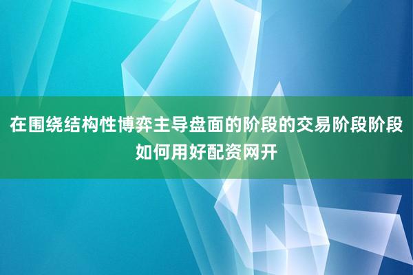 在围绕结构性博弈主导盘面的阶段的交易阶段阶段如何用好配资网开
