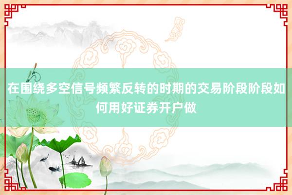 在围绕多空信号频繁反转的时期的交易阶段阶段如何用好证券开户做