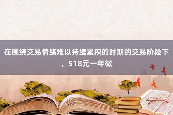 在围绕交易情绪难以持续累积的时期的交易阶段下，518元一年微