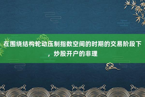 在围绕结构轮动压制指数空间的时期的交易阶段下，炒股开户的非理