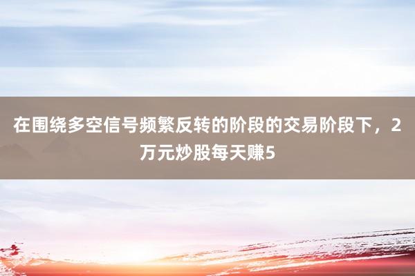 在围绕多空信号频繁反转的阶段的交易阶段下，2万元炒股每天赚5