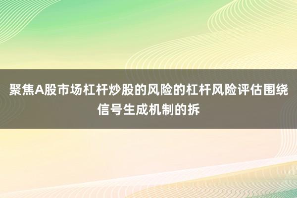 聚焦A股市场杠杆炒股的风险的杠杆风险评估围绕信号生成机制的拆