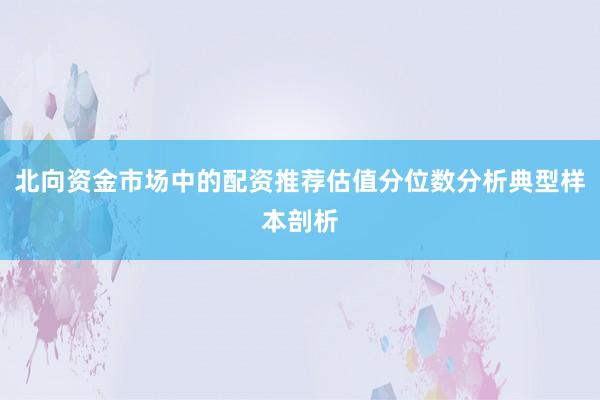 北向资金市场中的配资推荐估值分位数分析典型样本剖析