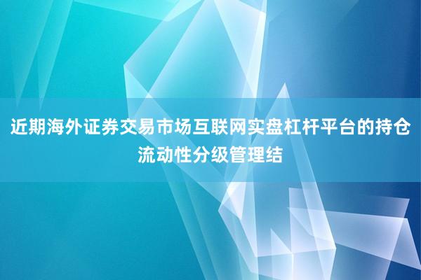 近期海外证券交易市场互联网实盘杠杆平台的持仓流动性分级管理结