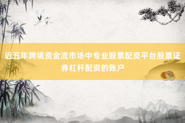 近五年跨境资金流市场中专业股票配资平台股票证券杠杆配资的账户