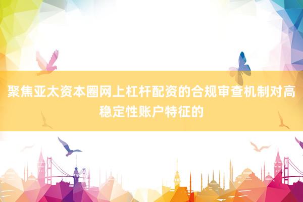 聚焦亚太资本圈网上杠杆配资的合规审查机制对高稳定性账户特征的