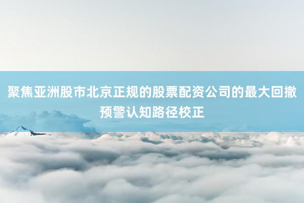 聚焦亚洲股市北京正规的股票配资公司的最大回撤预警认知路径校正