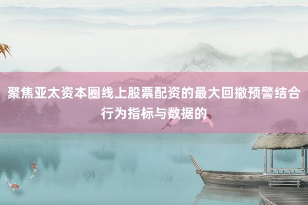 聚焦亚太资本圈线上股票配资的最大回撤预警结合行为指标与数据的