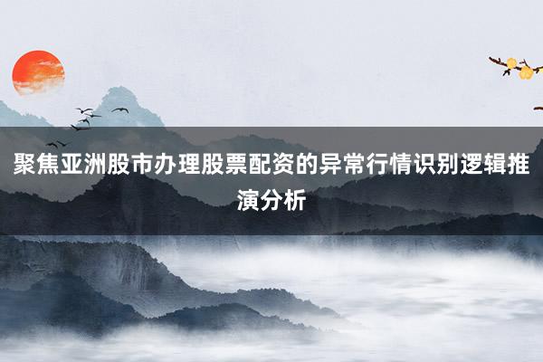 聚焦亚洲股市办理股票配资的异常行情识别逻辑推演分析