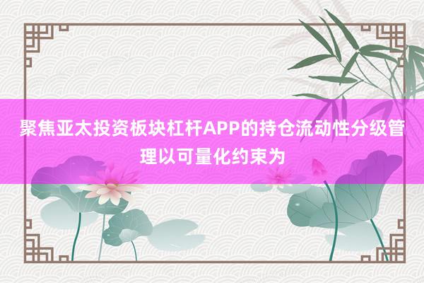 聚焦亚太投资板块杠杆APP的持仓流动性分级管理以可量化约束为