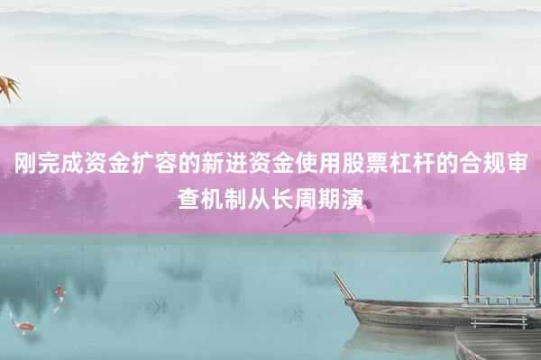 刚完成资金扩容的新进资金使用股票杠杆的合规审查机制从长周期演
