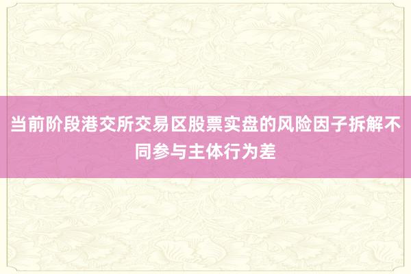 当前阶段港交所交易区股票实盘的风险因子拆解不同参与主体行为差
