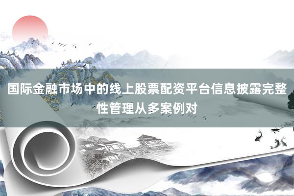 国际金融市场中的线上股票配资平台信息披露完整性管理从多案例对