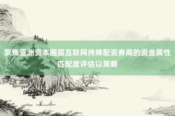 聚焦亚洲资本圈层互联网持牌配资券商的资金属性匹配度评估以策略