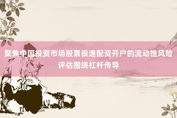 聚焦中国投资市场股票极速配资开户的流动性风险评估围绕杠杆传导