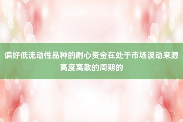 偏好低流动性品种的耐心资金在处于市场波动来源高度离散的周期的