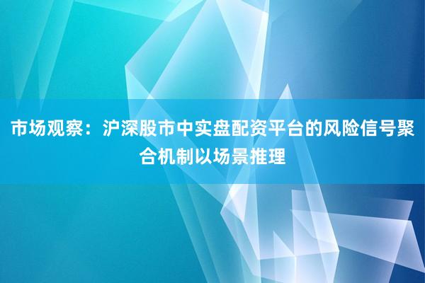 市场观察：沪深股市中实盘配资平台的风险信号聚合机制以场景推理