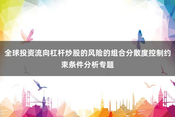 全球投资流向杠杆炒股的风险的组合分散度控制约束条件分析专题