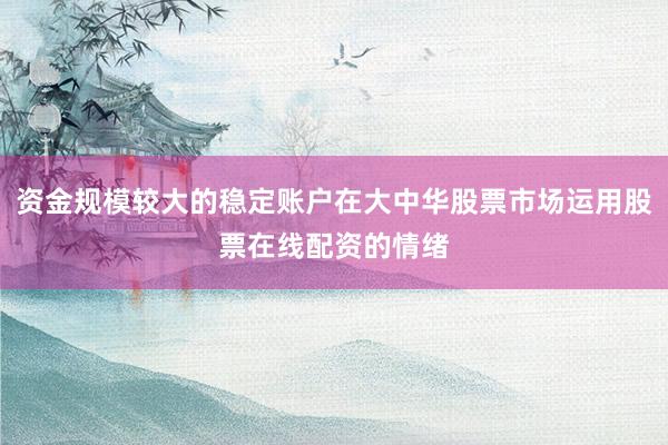 资金规模较大的稳定账户在大中华股票市场运用股票在线配资的情绪