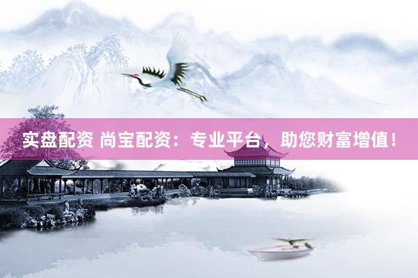实盘配资 尚宝配资：专业平台，助您财富增值！