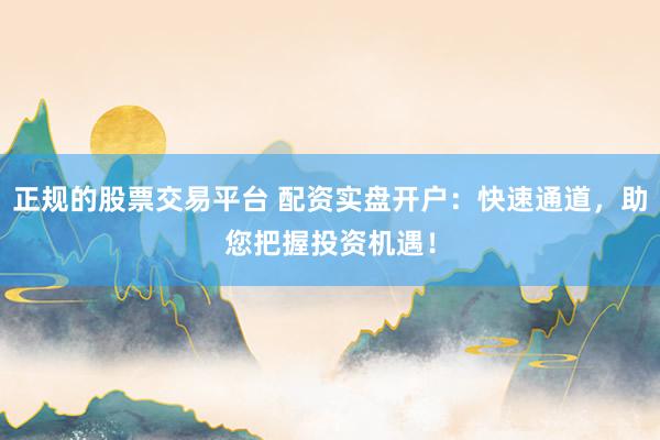 正规的股票交易平台 配资实盘开户：快速通道，助您把握投资机遇！