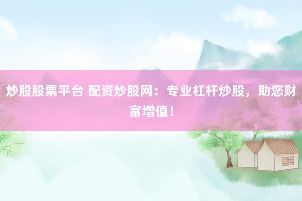 炒股股票平台 配资炒股网：专业杠杆炒股，助您财富增值！