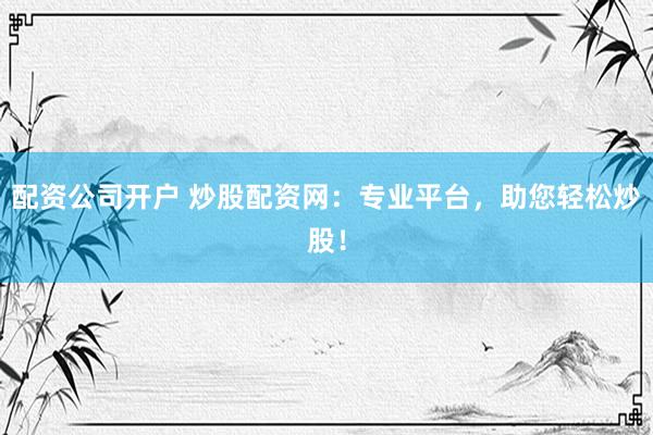配资公司开户 炒股配资网：专业平台，助您轻松炒股！