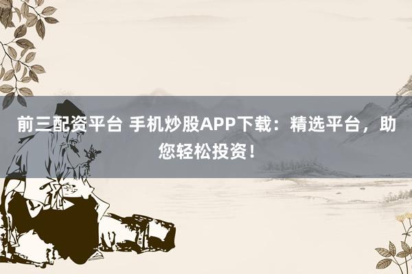 前三配资平台 手机炒股APP下载：精选平台，助您轻松投资！