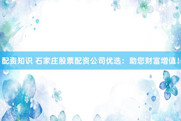 配资知识 石家庄股票配资公司优选：助您财富增值！