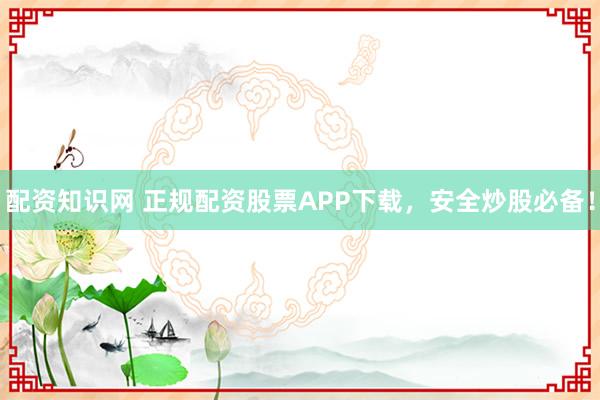 配资知识网 正规配资股票APP下载，安全炒股必备！