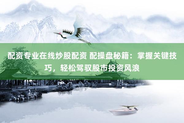 配资专业在线炒股配资 配操盘秘籍：掌握关键技巧，轻松驾驭股市投资风浪